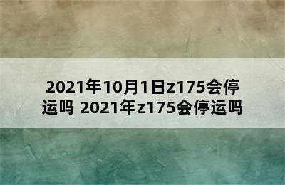 2021年10月1日z175会停运吗 2021年z175会停运吗